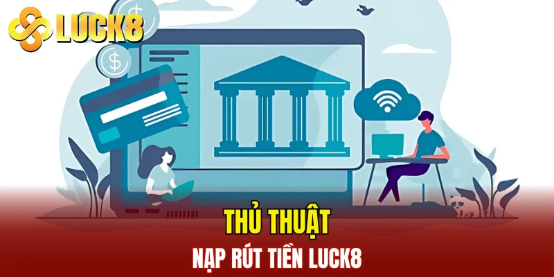 Nạp Rút Tiền LUCK8 2 Thủ thuật nạp rút tiền LUCK8